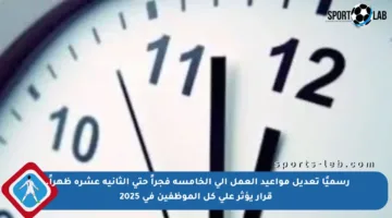 رسميًا تعديل مواعيد العمل إلى الخامسة فجراً حتى الثانية عشرة ظهراً.. قرار يؤثر على كل الموظفين في 2025